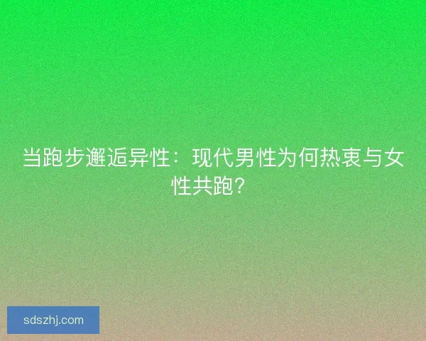当跑步邂逅异性：现代男性为何热衷与女性共跑？