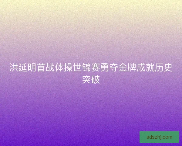 洪延明首战体操世锦赛勇夺金牌成就历史突破