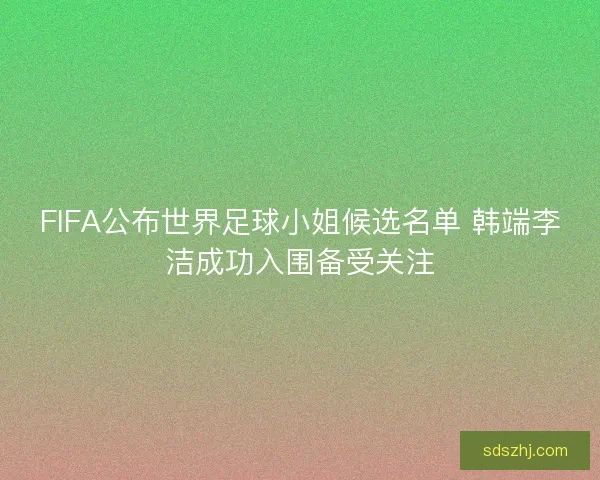 FIFA公布世界足球小姐候选名单 韩端李洁成功入围备受关注