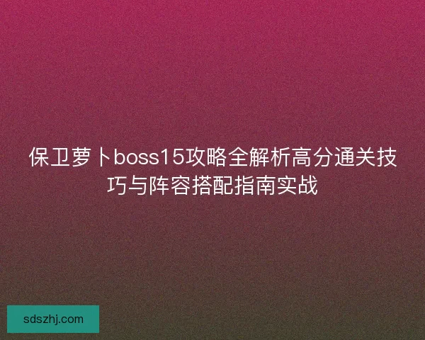 保卫萝卜boss15攻略全解析高分通关技巧与阵容搭配指南实战